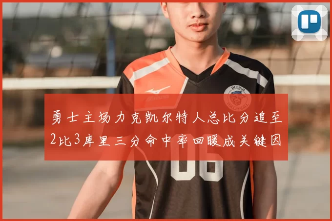 勇士主场力克凯尔特人总比分追至2比3库里三分命中率回暖成关键因素