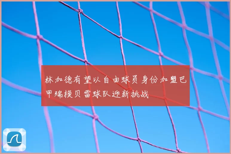 林加德有望以自由球员身份加盟巴甲瑞模贝雷球队迎新挑战