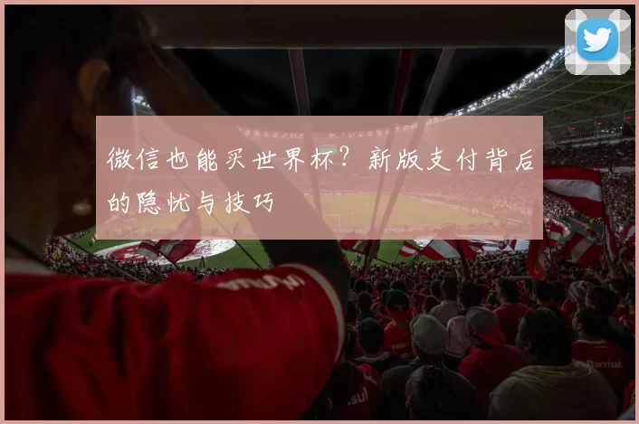 微信也能买世界杯？新版支付背后的隐忧与技巧