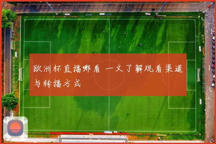 欧洲杯直播哪看 一文了解观看渠道与转播方式