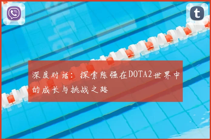 深度对话：探索陈强在DOTA2世界中的成长与挑战之路