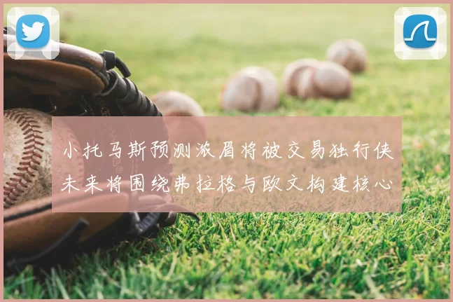 小托马斯预测浓眉将被交易独行侠未来将围绕弗拉格与欧文构建核心阵容