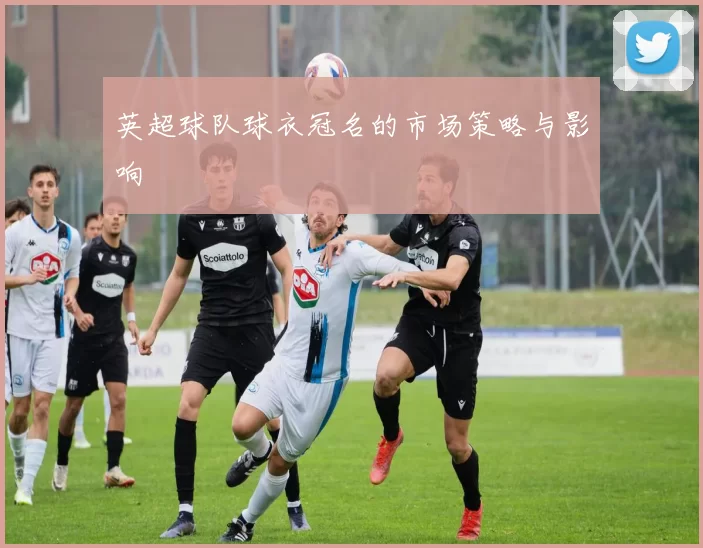 英超球队球衣冠名的市场策略与影响