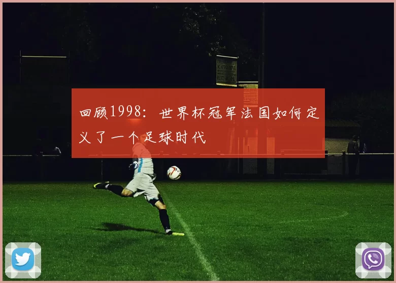 回顾1998：世界杯冠军法国如何定义了一个足球时代
