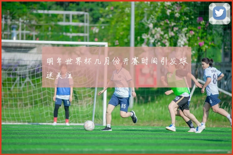 明年世界杯几月份开赛时间引发球迷关注