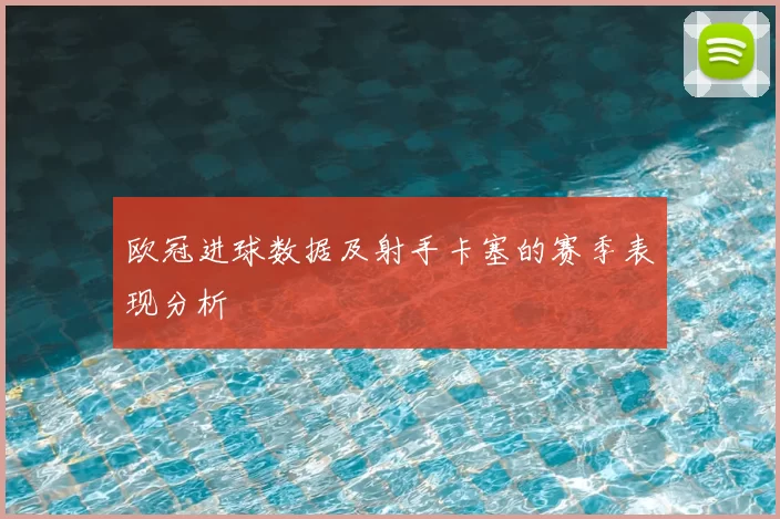 欧冠进球数据及射手卡塞的赛季表现分析