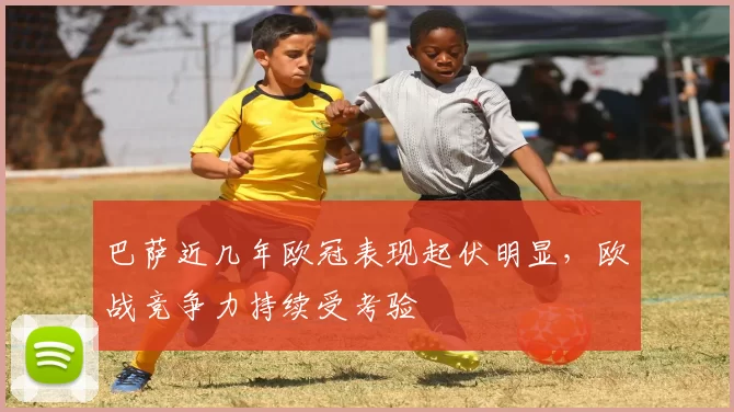 巴萨近几年欧冠表现起伏明显，欧战竞争力持续受考验
