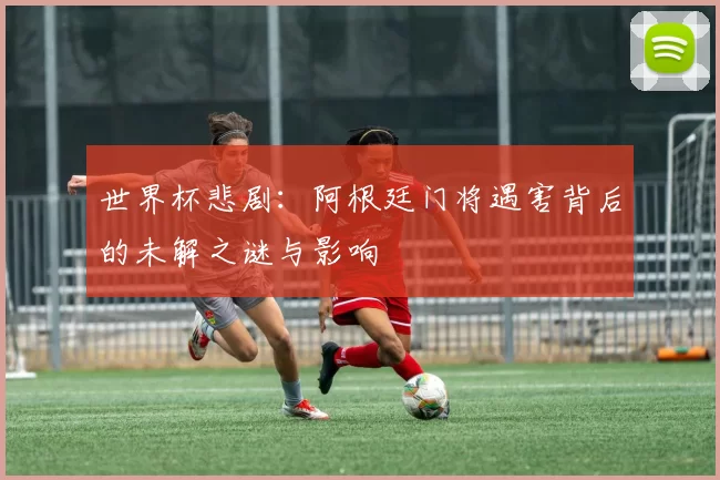 世界杯悲剧：阿根廷门将遇害背后的未解之谜与影响