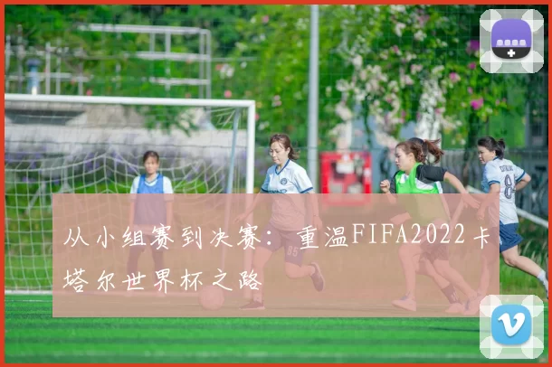 从小组赛到决赛：重温FIFA2022卡塔尔世界杯之路