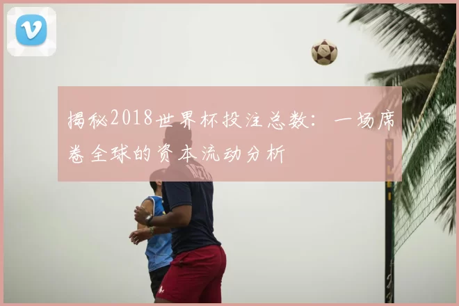 揭秘2018世界杯投注总数：一场席卷全球的资本流动分析