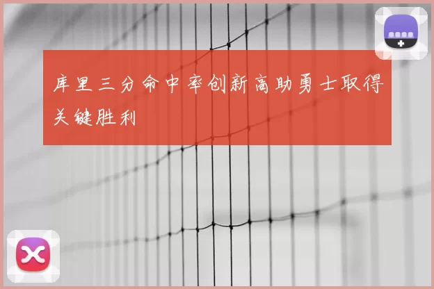 库里三分命中率创新高助勇士取得关键胜利