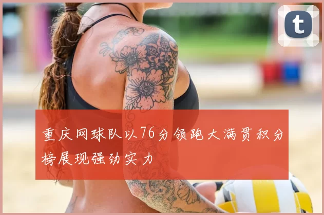 重庆网球队以76分领跑大满贯积分榜展现强劲实力