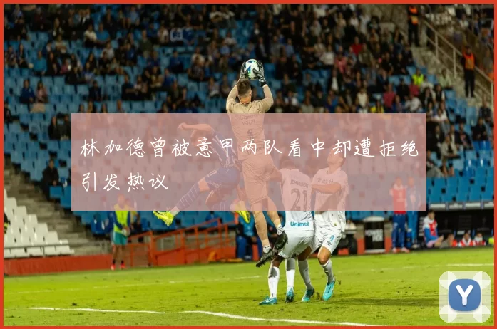 林加德曾被意甲两队看中却遭拒绝引发热议