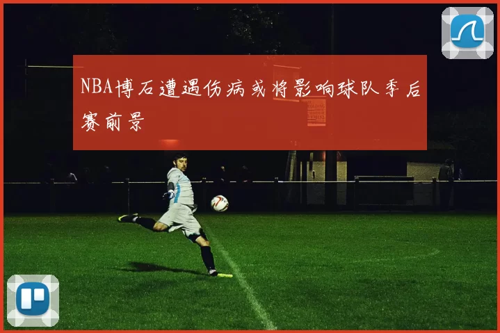 NBA博石遭遇伤病或将影响球队季后赛前景
