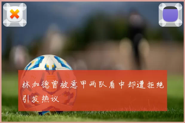 林加德曾被意甲两队看中却遭拒绝引发热议