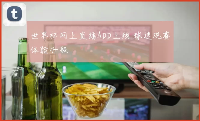 世界杯网上直播App上线 球迷观赛体验升级
