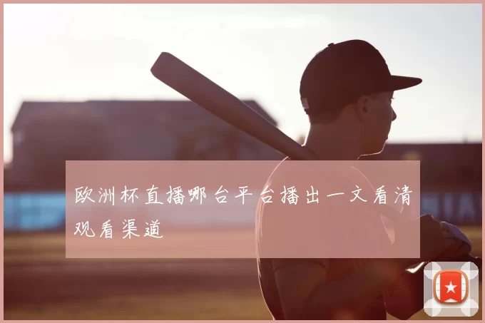 欧洲杯直播哪台平台播出一文看清观看渠道