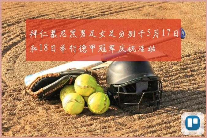 拜仁慕尼黑男足女足分别于5月17日和18日举行德甲冠军庆祝活动