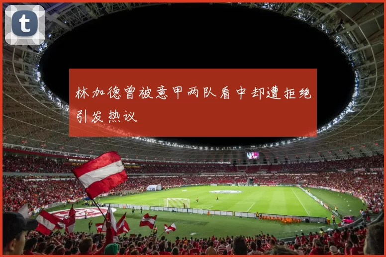 林加德曾被意甲两队看中却遭拒绝引发热议