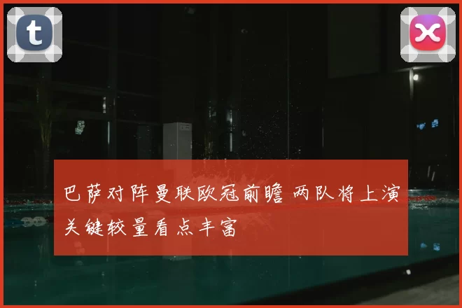 巴萨对阵曼联欧冠前瞻 两队将上演关键较量看点丰富