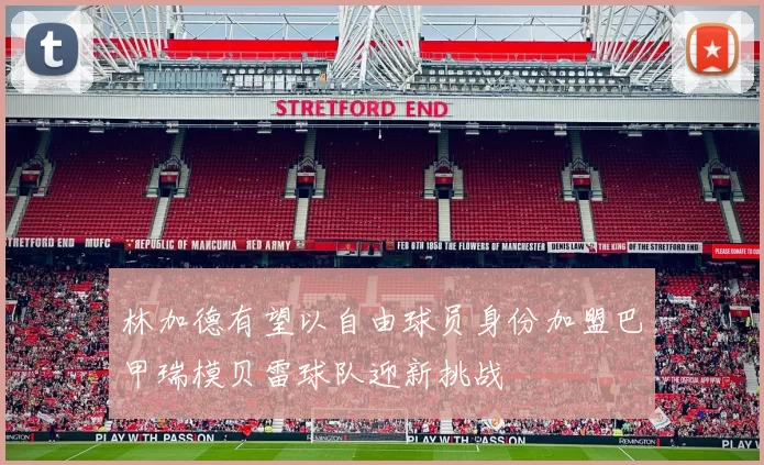 林加德有望以自由球员身份加盟巴甲瑞模贝雷球队迎新挑战