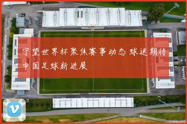 守望世界杯聚焦赛事动态 球迷期待中国足球新进展
