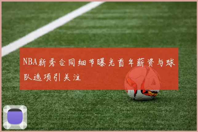 NBA新秀合同细节曝光首年薪资与球队选项引关注