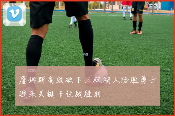 詹姆斯高效砍下三双湖人险胜勇士迎来关键卡位战胜利