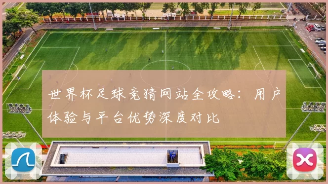 世界杯足球竞猜网站全攻略：用户体验与平台优势深度对比