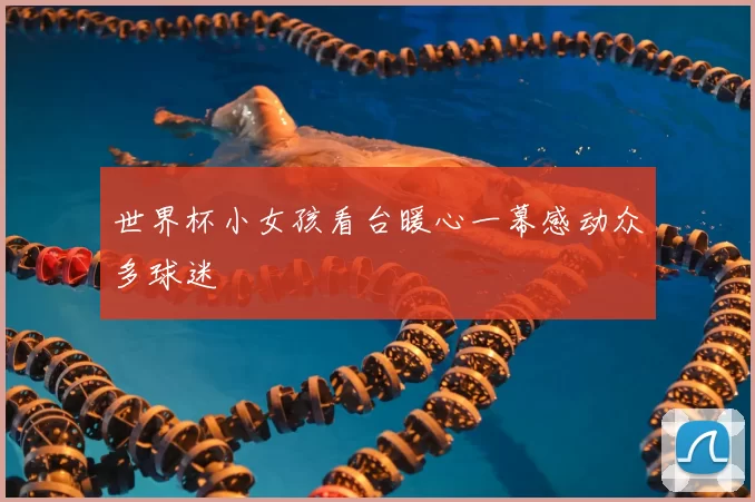 世界杯小女孩看台暖心一幕感动众多球迷