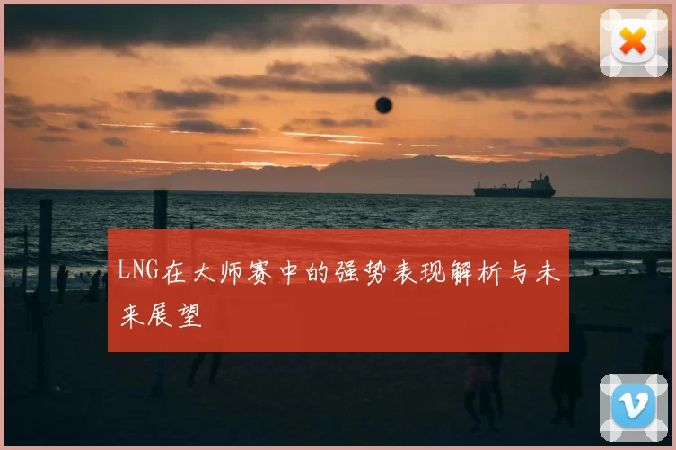 LNG在大师赛中的强势表现解析与未来展望