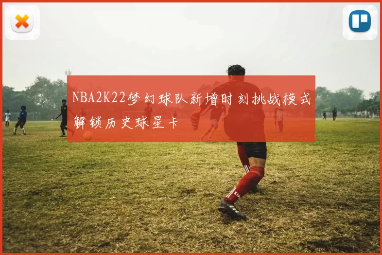 NBA2K22梦幻球队新增时刻挑战模式解锁历史球星卡