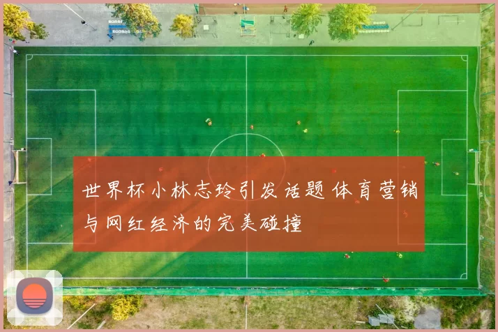 世界杯小林志玲引发话题 体育营销与网红经济的完美碰撞
