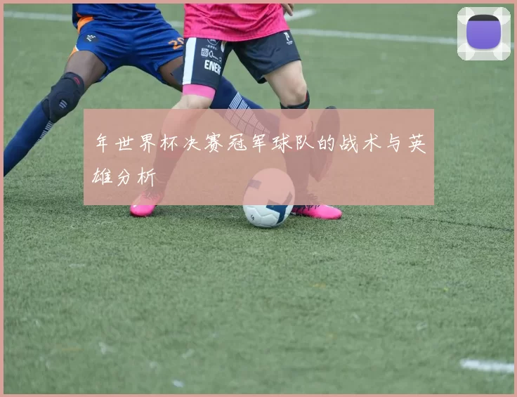 年世界杯决赛冠军球队的战术与英雄分析