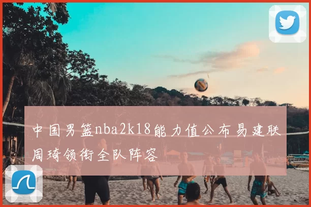 中国男篮nba2k18能力值公布易建联周琦领衔全队阵容