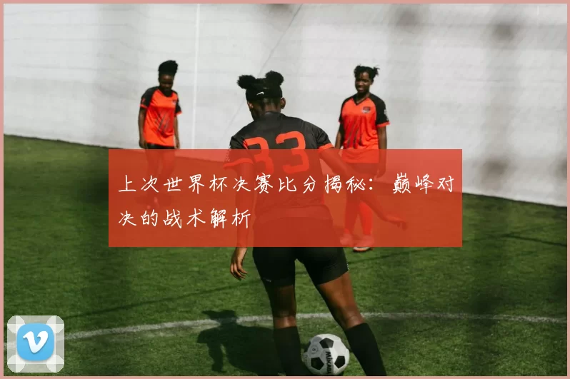 上次世界杯决赛比分揭秘:巅峰对决的战术解析