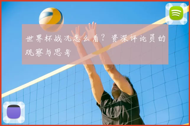 世界杯战况怎么看?资深评论员的观察与思考
