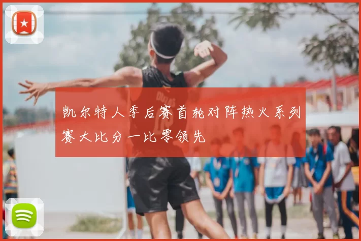 凯尔特人季后赛首轮对阵热火系列赛大比分一比零领先