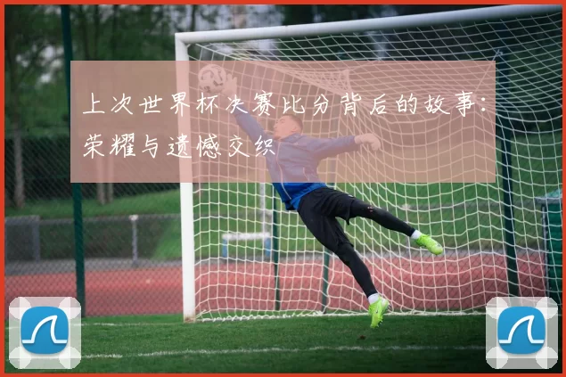 上次世界杯决赛比分背后的故事：荣耀与遗憾交织