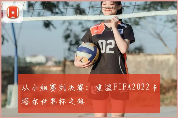 从小组赛到决赛:重温FIFA2022卡塔尔世界杯之路