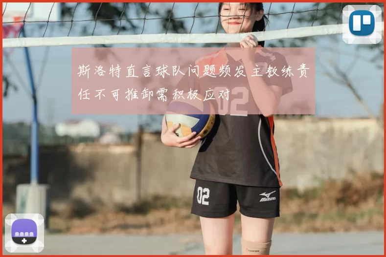 斯洛特直言球队问题频发主教练责任不可推卸需积极应对