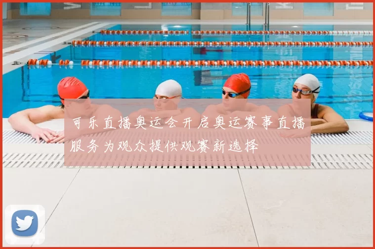 可乐直播奥运会开启奥运赛事直播服务为观众提供观赛新选择