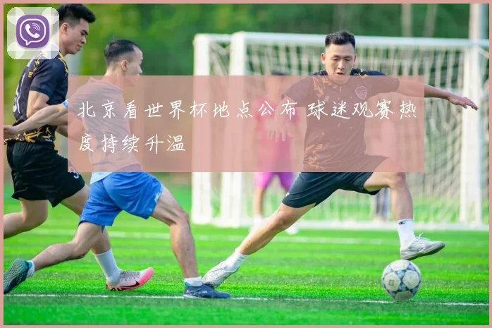 北京看世界杯地点公布 球迷观赛热度持续升温