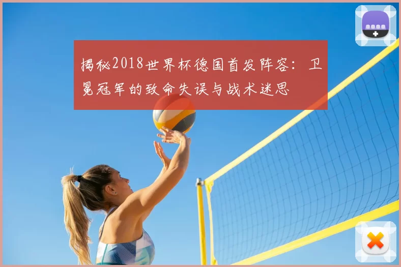 揭秘2018世界杯德国首发阵容：卫冕冠军的致命失误与战术迷思