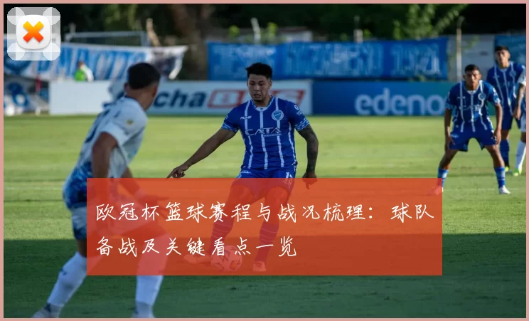 欧冠杯篮球赛程与战况梳理：球队备战及关键看点一览