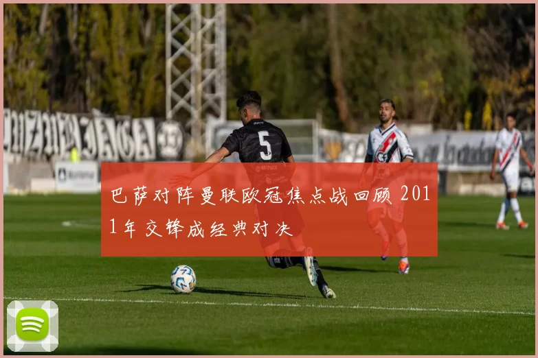 巴萨对阵曼联欧冠焦点战回顾 2011年交锋成经典对决