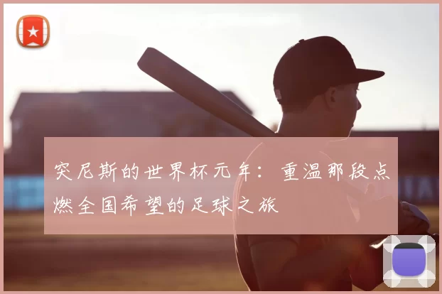 突尼斯的世界杯元年:重温那段点燃全国希望的足球之旅