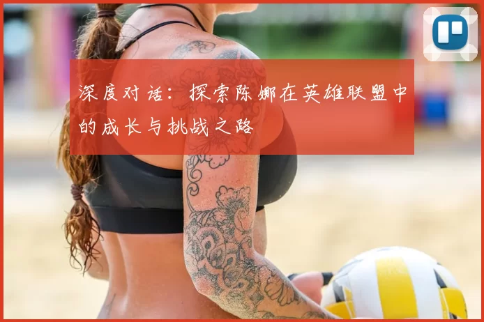 深度对话:探索陈娜在英雄联盟中的成长与挑战之路