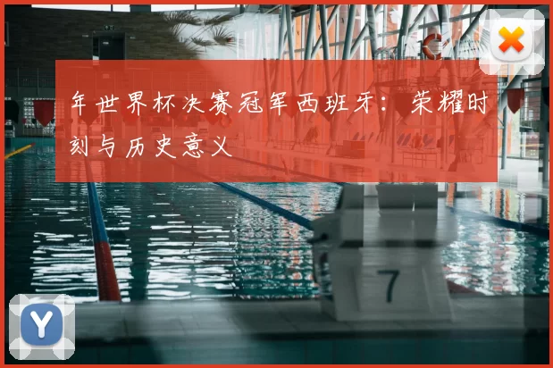 年世界杯决赛冠军西班牙:荣耀时刻与历史意义