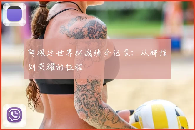 阿根廷世界杯战绩全记录：从辉煌到荣耀的征程